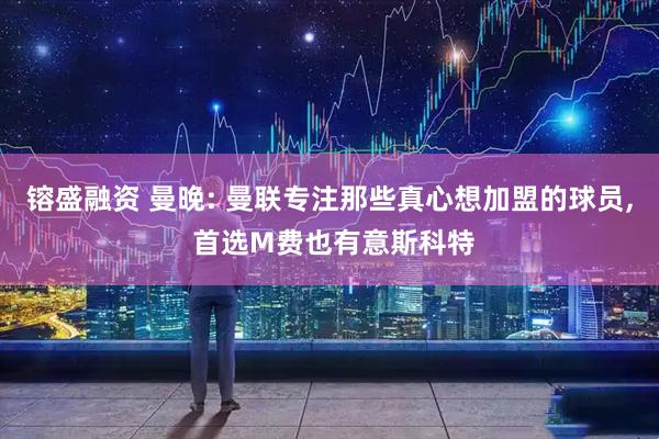 镕盛融资 曼晚: 曼联专注那些真心想加盟的球员, 首选M费也有意斯科特