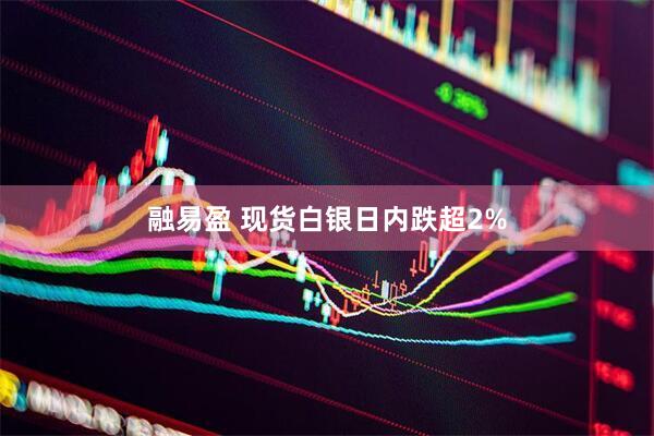 融易盈 现货白银日内跌超2%