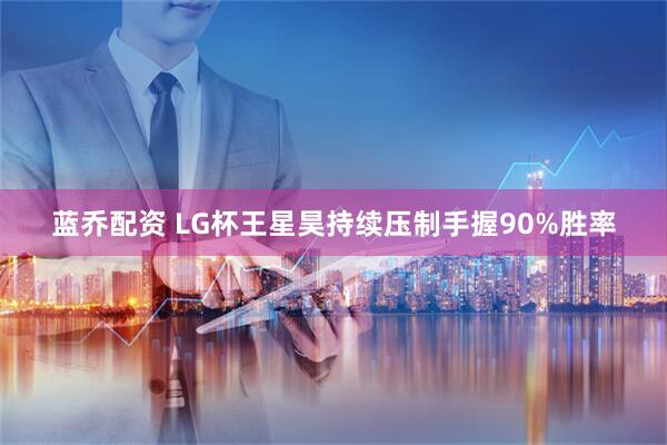 蓝乔配资 LG杯王星昊持续压制手握90%胜率