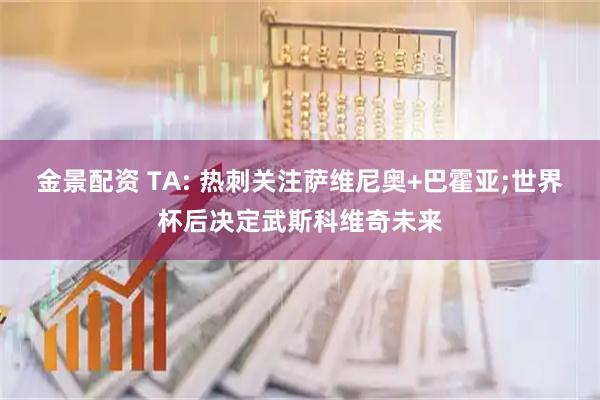 金景配资 TA: 热刺关注萨维尼奥+巴霍亚;世界杯后决定武斯科维奇未来