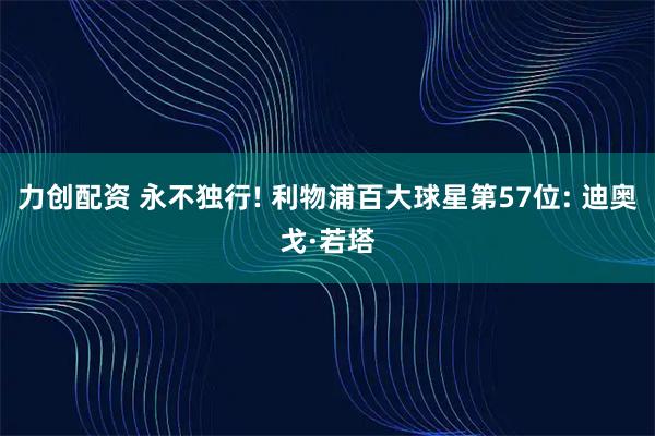 力创配资 永不独行! 利物浦百大球星第57位: 迪奥戈·若塔