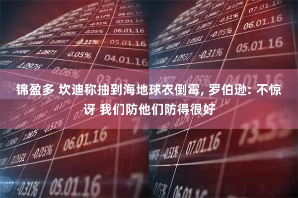 锦盈多 坎迪称抽到海地球衣倒霉, 罗伯逊: 不惊讶 我们防他们防得很好