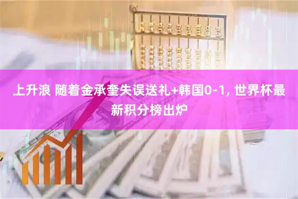 上升浪 随着金承奎失误送礼+韩国0-1, 世界杯最新积分榜出炉