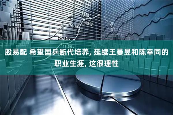 股易配 希望国乒断代培养, 延续王曼昱和陈幸同的职业生涯, 这很理性