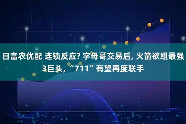 日富农优配 连锁反应? 字母哥交易后, 火箭欲组最强3巨头, “711”有望再度联手