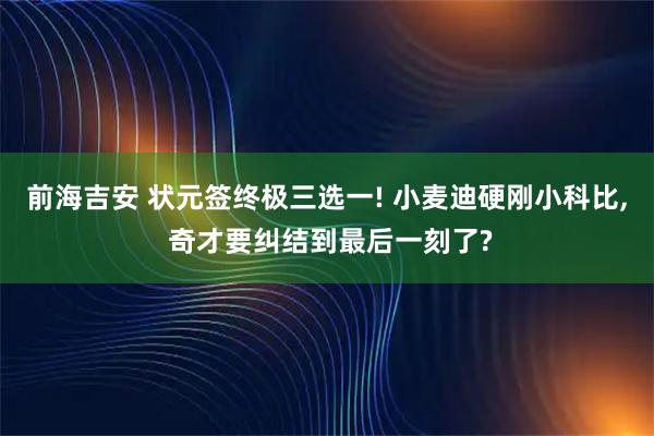 前海吉安 状元签终极三选一! 小麦迪硬刚小科比, 奇才要纠结到最后一刻了?