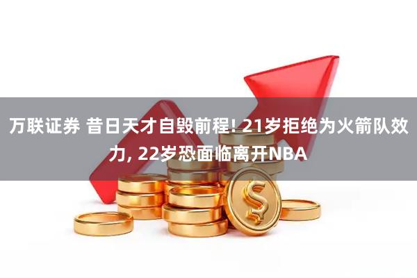 万联证券 昔日天才自毁前程! 21岁拒绝为火箭队效力, 22岁恐面临离开NBA