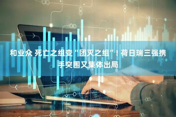 和业众 死亡之组变“团灭之组”! 荷日瑞三强携手突围又集体出局
