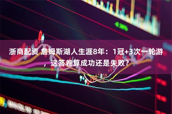 浙商配资 詹姆斯湖人生涯8年：1冠+3次一轮游，这答卷算成功还是失败？