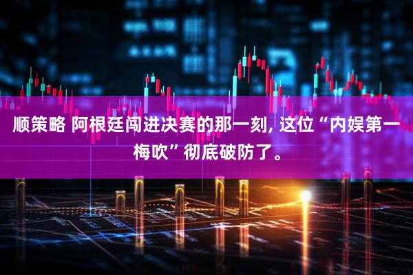 顺策略 阿根廷闯进决赛的那一刻, 这位“内娱第一梅吹”彻底破防了。