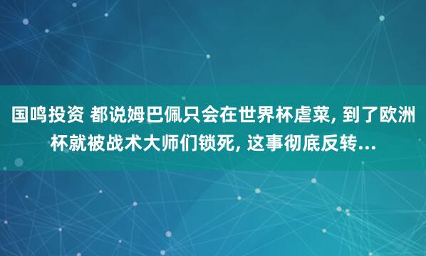 国鸣投资 都说姆巴佩只会在世界杯虐菜, 到了欧洲杯就被战术大师们锁死, 这事彻底反转...