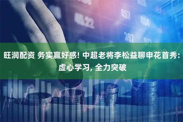 旺润配资 务实赢好感! 中超老将李松益聊申花首秀: 虚心学习, 全力突破