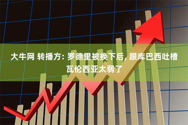 大牛网 转播方: 罗德里被换下后, 跟库巴西吐槽瓦伦西亚太弱了