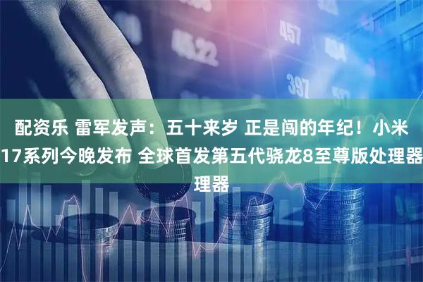 配资乐 雷军发声:五十来岁 正是闯的年纪!小米17系列今晚发布 全球首发第五代骁龙8至尊版处理器