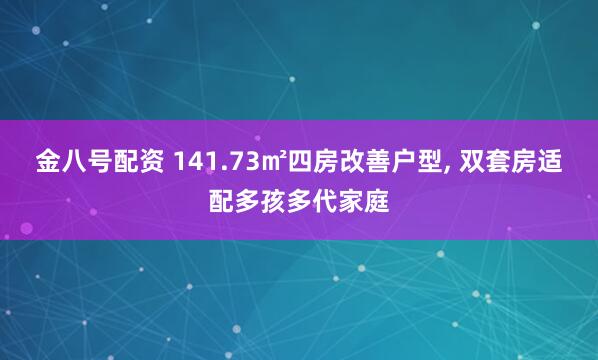 金八号配资 141.73㎡四房改善户型, 双套房适配多孩多代家庭