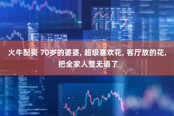 火牛配资 70岁的婆婆, 超级喜欢花, 客厅放的花, 把全家人整无语了
