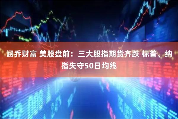 涵乔财富 美股盘前：三大股指期货齐跌 标普、纳指失守50日均线