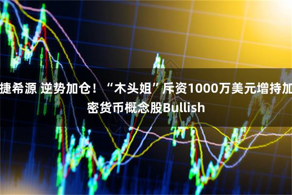 捷希源 逆势加仓！“木头姐”斥资1000万美元增持加密货币概念股Bullish