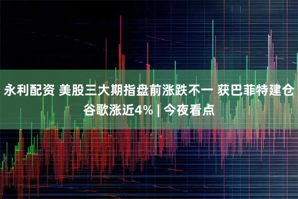 永利配资 美股三大期指盘前涨跌不一 获巴菲特建仓谷歌涨近4% | 今夜看点