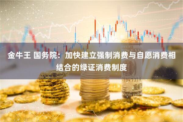 金牛王 国务院:加快建立强制消费与自愿消费相结合的绿证消费制度