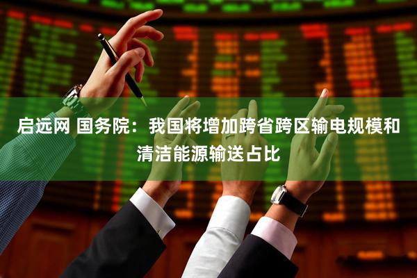 启远网 国务院：我国将增加跨省跨区输电规模和清洁能源输送占比