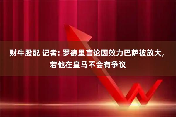 财牛股配 记者: 罗德里言论因效力巴萨被放大, 若他在皇马不会有争议