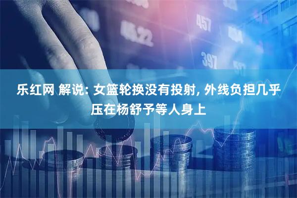 乐红网 解说: 女篮轮换没有投射, 外线负担几乎压在杨舒予等人身上