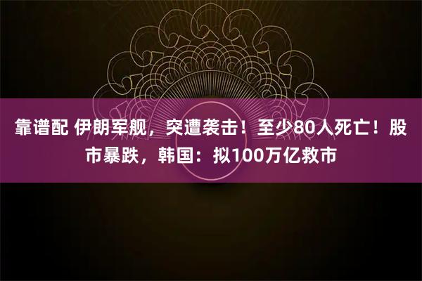 靠谱配 伊朗军舰，突遭袭击！至少80人死亡！股市暴跌，韩国：拟100万亿救市