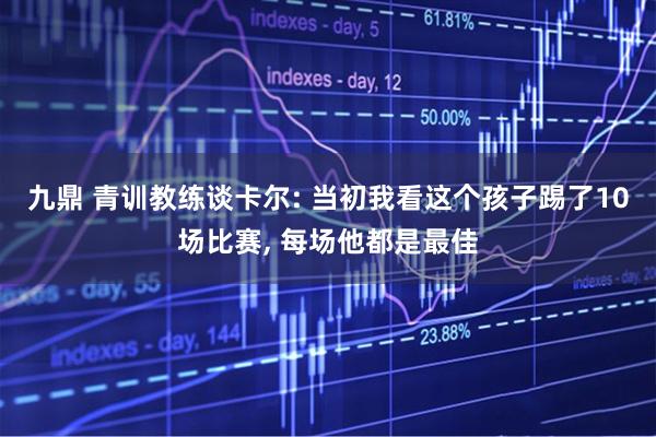 九鼎 青训教练谈卡尔: 当初我看这个孩子踢了10场比赛, 每场他都是最佳