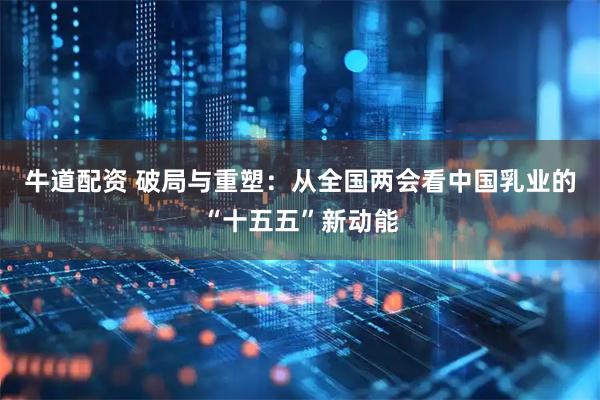 牛道配资 破局与重塑：从全国两会看中国乳业的“十五五”新动能