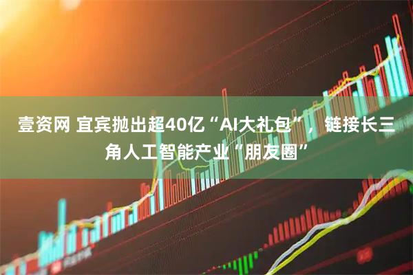 壹资网 宜宾抛出超40亿“AI大礼包”，链接长三角人工智能产业“朋友圈”