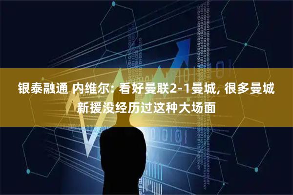 银泰融通 内维尔: 看好曼联2-1曼城, 很多曼城新援没经历过这种大场面