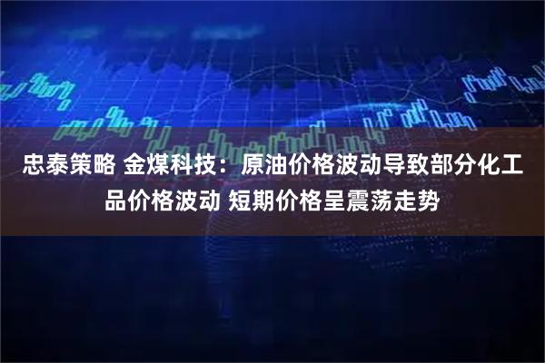 忠泰策略 金煤科技：原油价格波动导致部分化工品价格波动 短期价格呈震荡走势