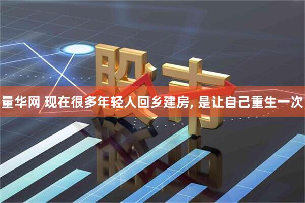 量华网 现在很多年轻人回乡建房, 是让自己重生一次