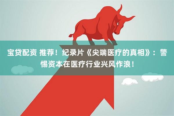 宝贷配资 推荐！纪录片《尖端医疗的真相》：警惕资本在医疗行业兴风作浪！