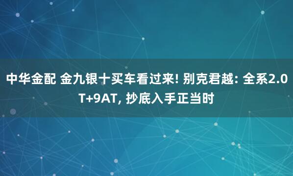 中华金配 金九银十买车看过来! 别克君越: 全系2.0T+9AT, 抄底入手正当时