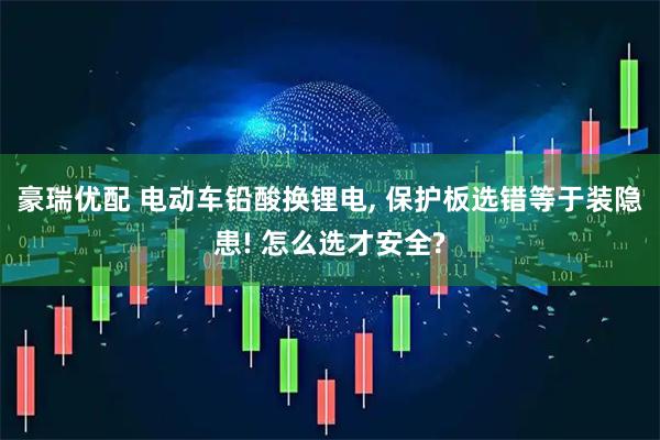 豪瑞优配 电动车铅酸换锂电, 保护板选错等于装隐患! 怎么选才安全?