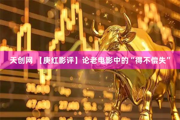 天创网 【庚红影评】论老电影中的“得不偿失”