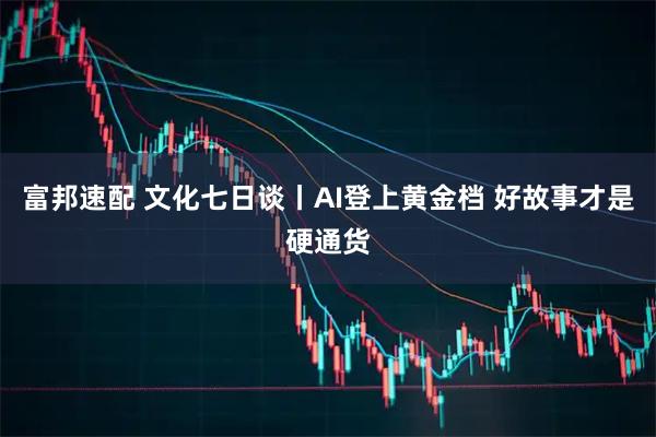 富邦速配 文化七日谈丨AI登上黄金档 好故事才是硬通货