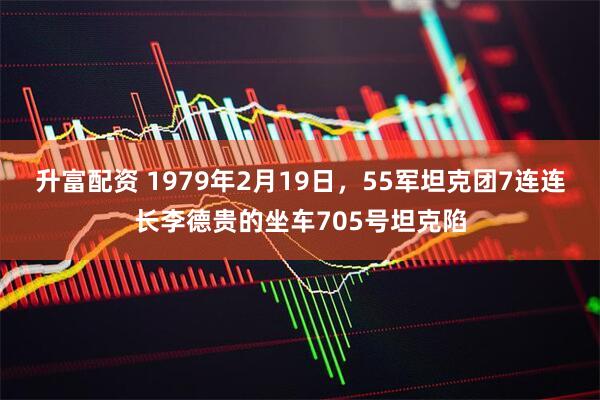 升富配资 1979年2月19日，55军坦克团7连连长李德贵的坐车705号坦克陷