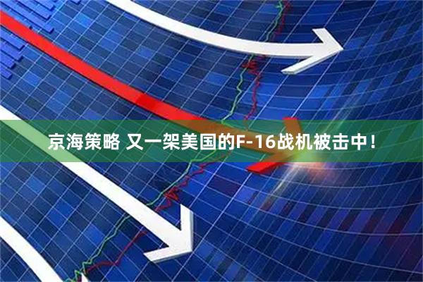 京海策略 又一架美国的F-16战机被击中！