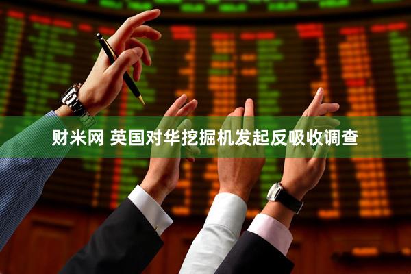 财米网 英国对华挖掘机发起反吸收调查