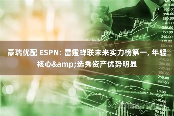 豪瑞优配 ESPN: 雷霆蝉联未来实力榜第一, 年轻核心&选秀资产优势明显