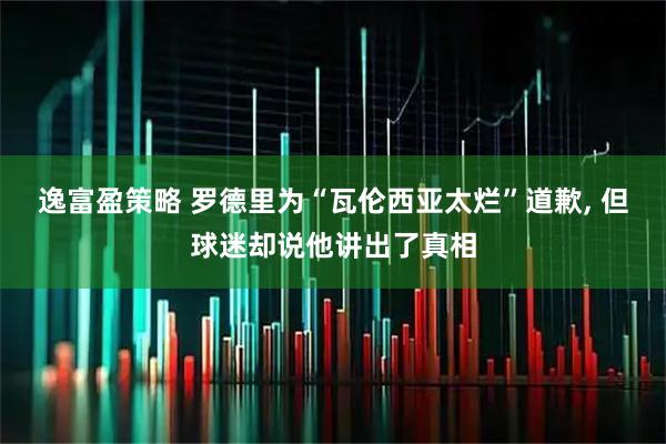 逸富盈策略 罗德里为“瓦伦西亚太烂”道歉, 但球迷却说他讲出了真相