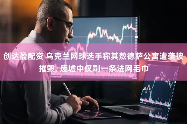 创达盈配资 乌克兰网球选手称其敖德萨公寓遭袭被摧毁, 废墟中仅剩一条法网毛巾