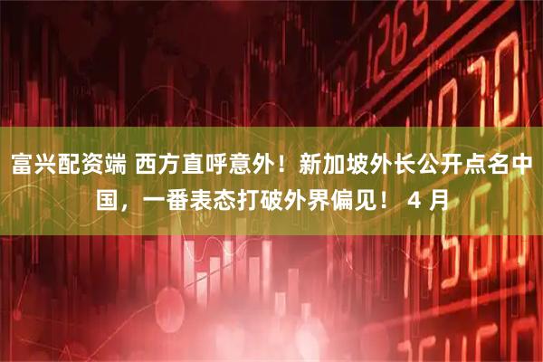 富兴配资端 西方直呼意外！新加坡外长公开点名中国，一番表态打破外界偏见！ 4 月