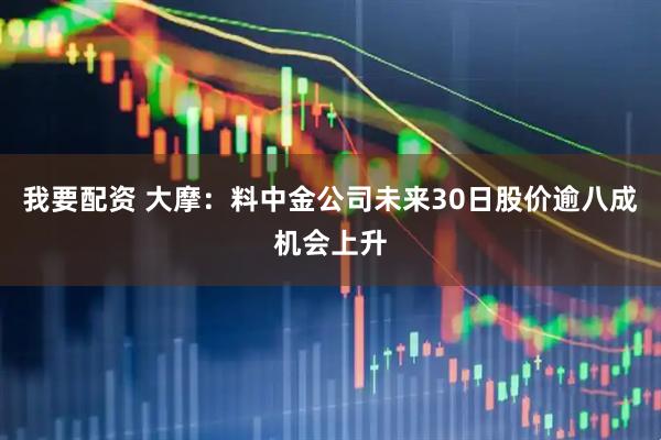 我要配资 大摩:料中金公司未来30日股价逾八成机会上升