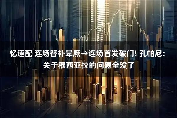 忆速配 连场替补晕厥→连场首发破门! 孔帕尼: 关于穆西亚拉的问题全没了