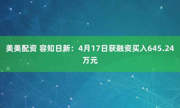 美美配资 容知日新：4月17日获融资买入645.24万元
