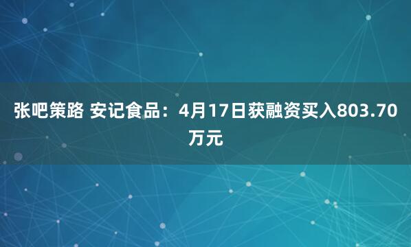 张吧策路 安记食品：4月17日获融资买入803.70万元